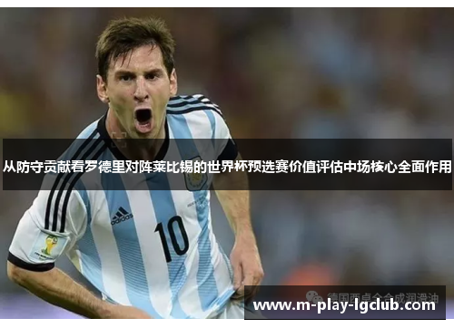 从防守贡献看罗德里对阵莱比锡的世界杯预选赛价值评估中场核心全面作用