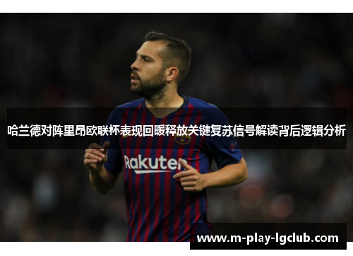 哈兰德对阵里昂欧联杯表现回暖释放关键复苏信号解读背后逻辑分析