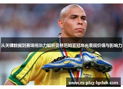 从关键数据到赛场统治力解析贝林厄姆亚冠高光表现价值与影响力