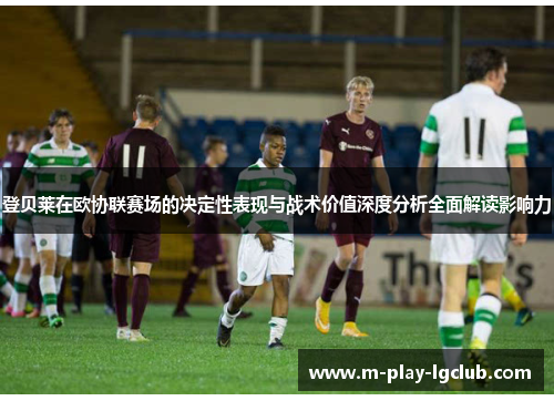 登贝莱在欧协联赛场的决定性表现与战术价值深度分析全面解读影响力 登贝莱在欧协联赛场的决定性表现与战术价值深度分析全面解读影响力