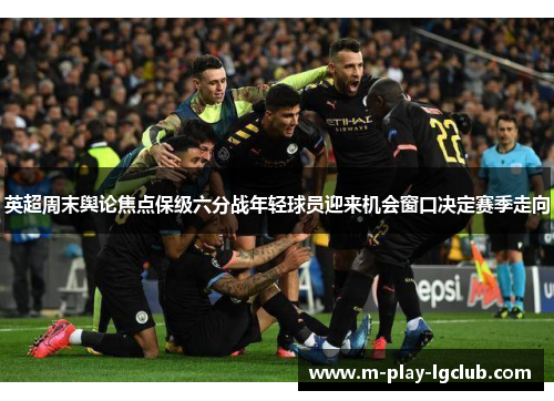 英超周末舆论焦点保级六分战年轻球员迎来机会窗口决定赛季走向