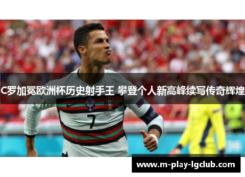 C罗加冕欧洲杯历史射手王 攀登个人新高峰续写传奇辉煌 C罗加冕欧洲杯历史射手王 攀登个人新高峰续写传奇辉煌
