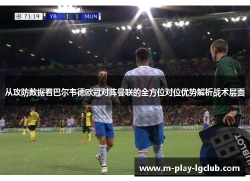 从攻防数据看巴尔韦德欧冠对阵曼联的全方位对位优势解析战术层面