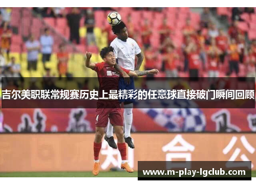 吉尔美职联常规赛历史上最精彩的任意球直接破门瞬间回顾 吉尔美职联常规赛历史上最精彩的任意球直接破门瞬间回顾
