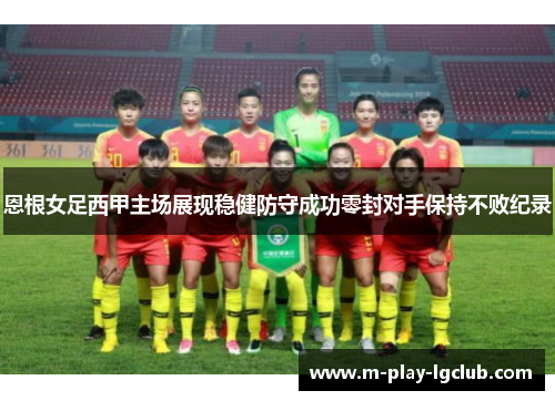 恩根女足西甲主场展现稳健防守成功零封对手保持不败纪录 恩根女足西甲主场展现稳健防守成功零封对手保持不败纪录