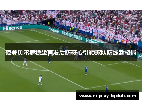 范登贝尔赫稳坐首发后防核心引领球队防线新格局 范登贝尔赫稳坐首发后防核心引领球队防线新格局