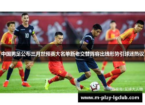 中国男足公布三月世预赛大名单新老交替阵容出线形势引球迷热议 中国男足公布三月世预赛大名单新老交替阵容出线形势引球迷热议