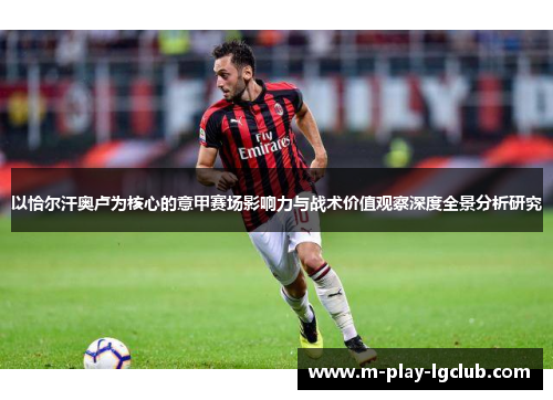 以恰尔汗奥卢为核心的意甲赛场影响力与战术价值观察深度全景分析研究 以恰尔汗奥卢为核心的意甲赛场影响力与战术价值观察深度全景分析研究