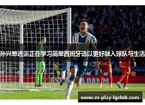 孙兴慜透露正在学习简单西班牙语以更好融入球队与生活 孙兴慜透露正在学习简单西班牙语以更好融入球队与生活