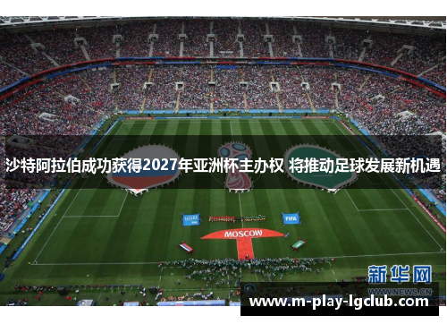 沙特阿拉伯成功获得2027年亚洲杯主办权 将推动足球发展新机遇 沙特阿拉伯成功获得2027年亚洲杯主办权 将推动足球发展新机遇