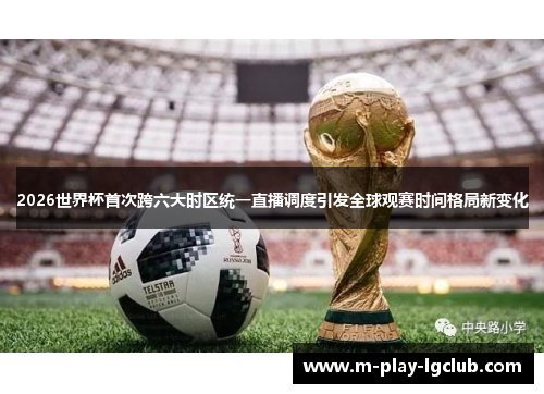 2026世界杯首次跨六大时区统一直播调度引发全球观赛时间格局新变化 2026世界杯首次跨六大时区统一直播调度引发全球观赛时间格局新变化