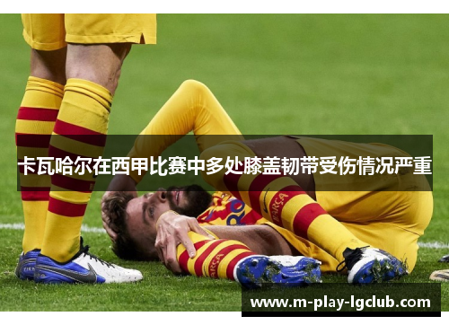卡瓦哈尔在西甲比赛中多处膝盖韧带受伤情况严重