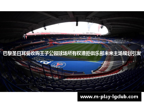 巴黎圣日耳曼收购王子公园球场所有权遭拒俱乐部未来主场规划引发 巴黎圣日耳曼收购王子公园球场所有权遭拒俱乐部未来主场规划引发
