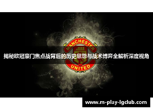揭秘欧冠豪门焦点战背后的历史恩怨与战术博弈全解析深度视角 揭秘欧冠豪门焦点战背后的历史恩怨与战术博弈全解析深度视角