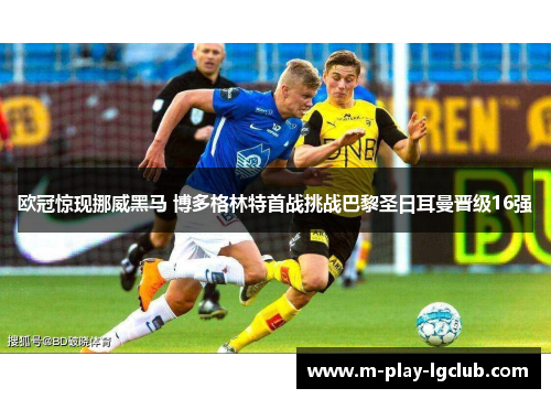 欧冠惊现挪威黑马 博多格林特首战挑战巴黎圣日耳曼晋级16强 欧冠惊现挪威黑马 博多格林特首战挑战巴黎圣日耳曼晋级16强