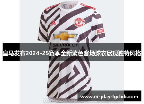皇马发布2024-25赛季全新紫色客场球衣展现独特风格